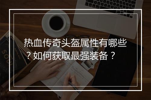 热血传奇头盔属性有哪些？如何获取最强装备？