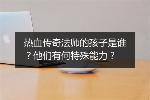 热血传奇法师的孩子是谁？他们有何特殊能力？