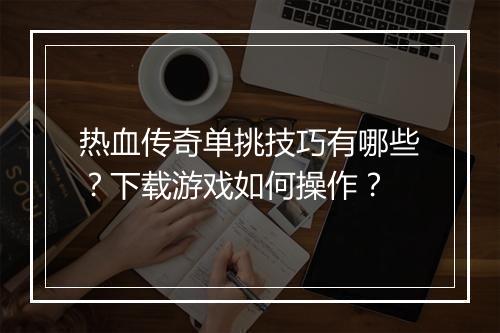 热血传奇单挑技巧有哪些？下载游戏如何操作？