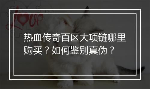 热血传奇百区大项链哪里购买？如何鉴别真伪？