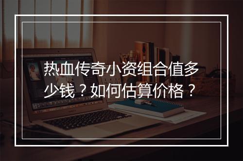 热血传奇小资组合值多少钱？如何估算价格？