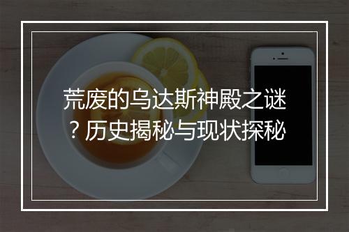 荒废的乌达斯神殿之谜？历史揭秘与现状探秘