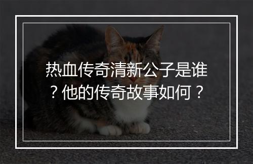 热血传奇清新公子是谁？他的传奇故事如何？