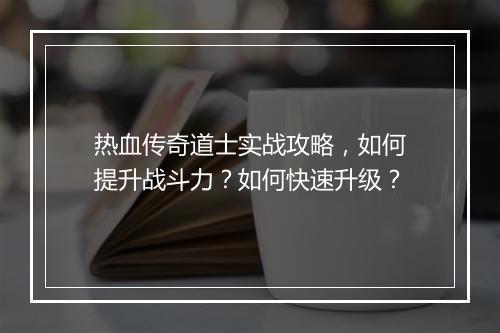 热血传奇道士实战攻略，如何提升战斗力？如何快速升级？