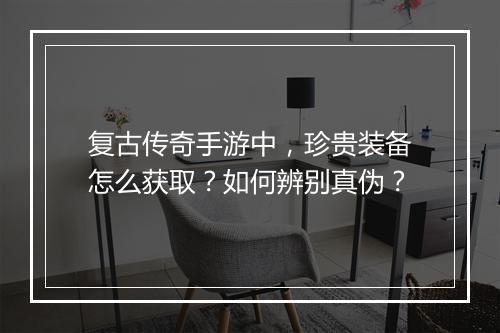 复古传奇手游中，珍贵装备怎么获取？如何辨别真伪？