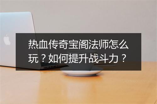 热血传奇宝阁法师怎么玩？如何提升战斗力？