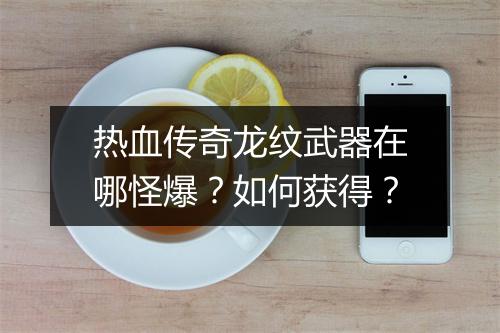 热血传奇龙纹武器在哪怪爆？如何获得？
