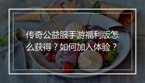 传奇公益服手游福利版怎么获得？如何加入体验？