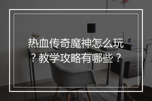 热血传奇魔神怎么玩？教学攻略有哪些？