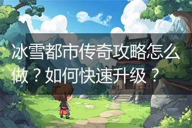 冰雪都市传奇攻略怎么做？如何快速升级？