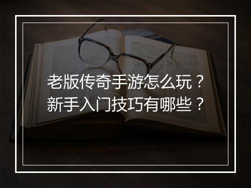 老版传奇手游怎么玩？新手入门技巧有哪些？