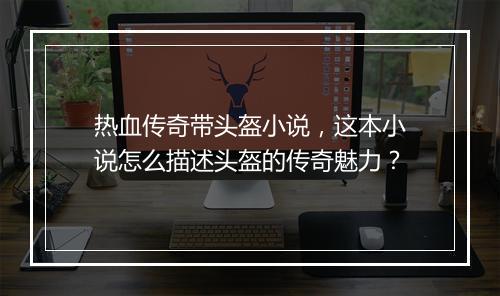 热血传奇带头盔小说，这本小说怎么描述头盔的传奇魅力？