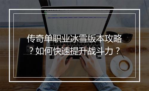 传奇单职业冰雪版本攻略？如何快速提升战斗力？