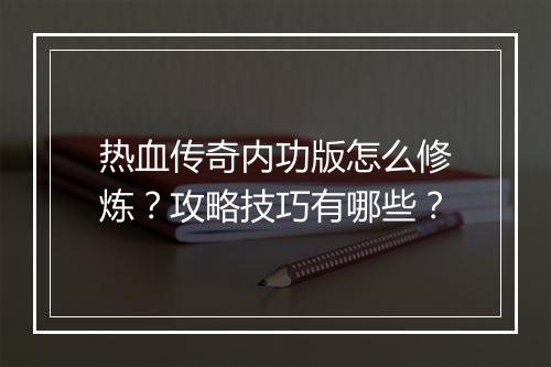 热血传奇内功版怎么修炼？攻略技巧有哪些？