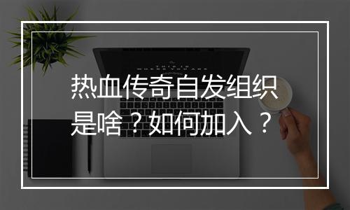 热血传奇自发组织是啥？如何加入？