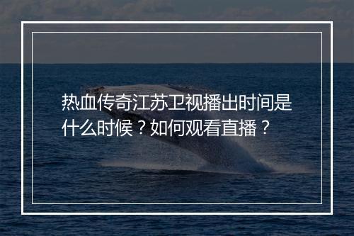 热血传奇江苏卫视播出时间是什么时候？如何观看直播？