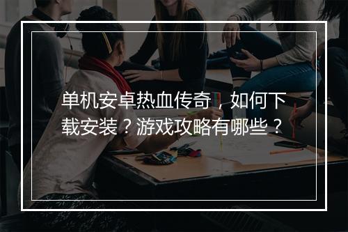 单机安卓热血传奇，如何下载安装？游戏攻略有哪些？