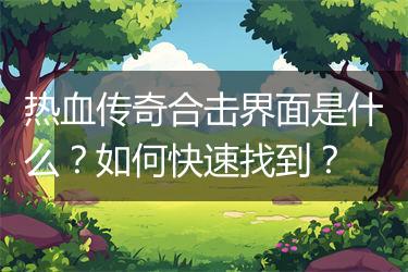 热血传奇合击界面是什么？如何快速找到？