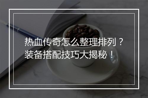 热血传奇怎么整理排列？装备搭配技巧大揭秘！