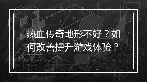 热血传奇地形不好？如何改善提升游戏体验？