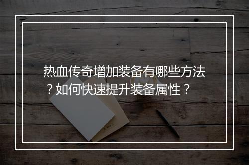 热血传奇增加装备有哪些方法？如何快速提升装备属性？