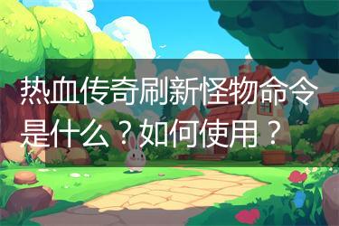 热血传奇刷新怪物命令是什么？如何使用？