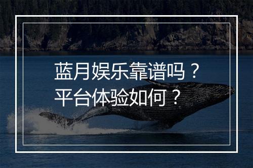 蓝月娱乐靠谱吗？平台体验如何？