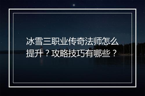 冰雪三职业传奇法师怎么提升？攻略技巧有哪些？