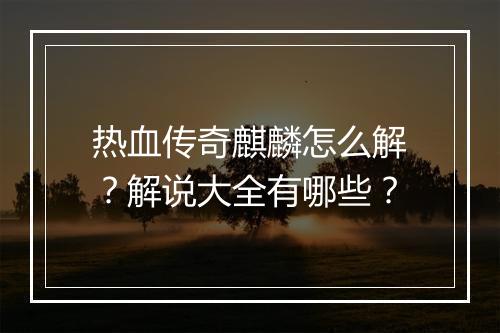 热血传奇麒麟怎么解？解说大全有哪些？