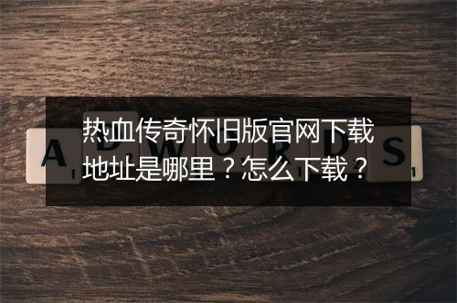 热血传奇怀旧版官网下载地址是哪里？怎么下载？