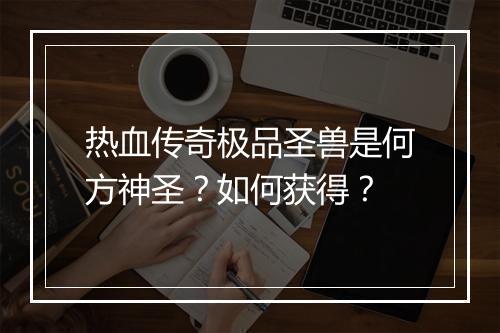 热血传奇极品圣兽是何方神圣？如何获得？