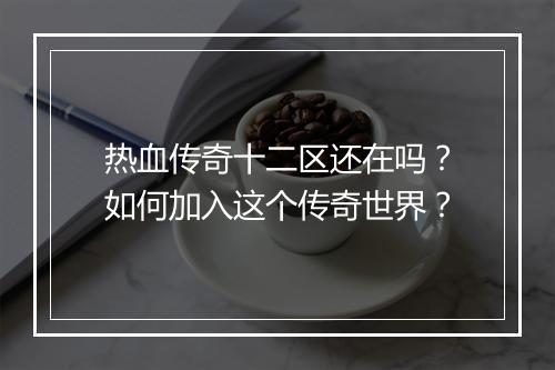 热血传奇十二区还在吗？如何加入这个传奇世界？