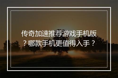 传奇加速推荐游戏手机版？哪款手机更值得入手？