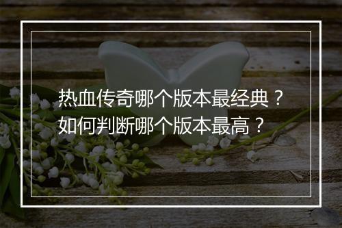 热血传奇哪个版本最经典？如何判断哪个版本最高？