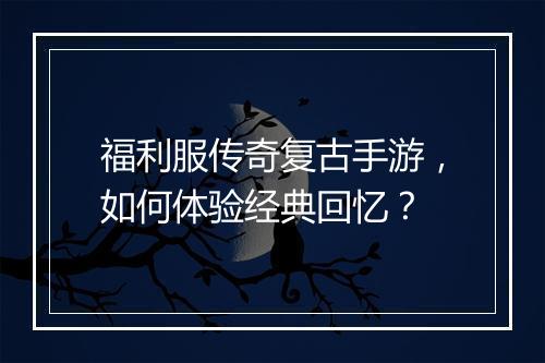 福利服传奇复古手游，如何体验经典回忆？