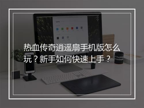 热血传奇逍遥扇手机版怎么玩？新手如何快速上手？