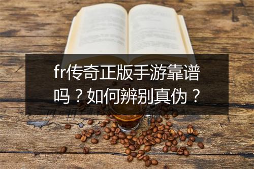 fr传奇正版手游靠谱吗？如何辨别真伪？
