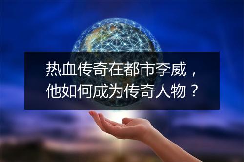 热血传奇在都市李威，他如何成为传奇人物？