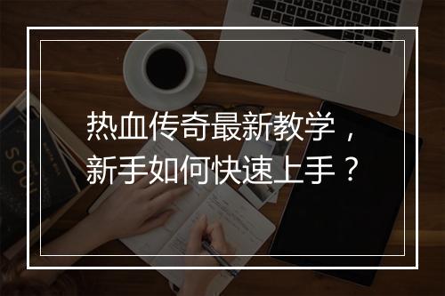 热血传奇最新教学，新手如何快速上手？
