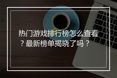 热门游戏排行榜怎么查看？最新榜单揭晓了吗？