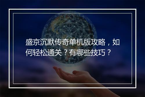 盛京沉默传奇单机版攻略，如何轻松通关？有哪些技巧？