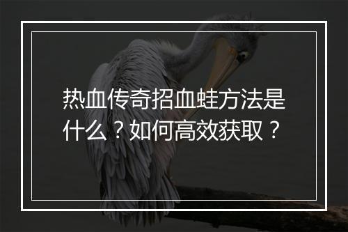 热血传奇招血蛙方法是什么？如何高效获取？