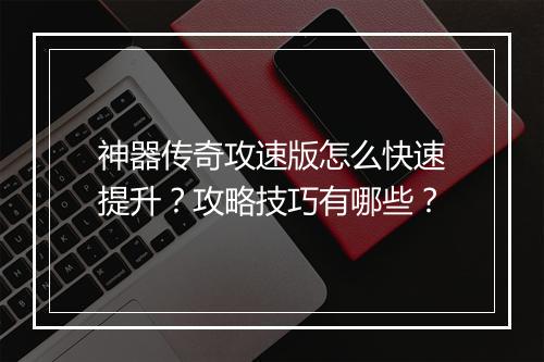 神器传奇攻速版怎么快速提升？攻略技巧有哪些？
