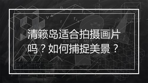 清籁岛适合拍摄画片吗？如何捕捉美景？