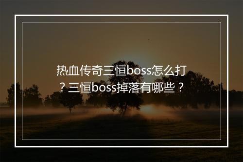 热血传奇三恒boss怎么打？三恒boss掉落有哪些？