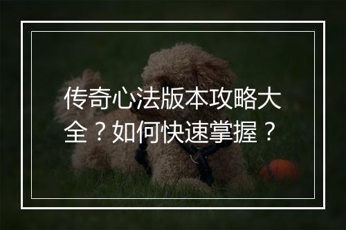 传奇心法版本攻略大全？如何快速掌握？
