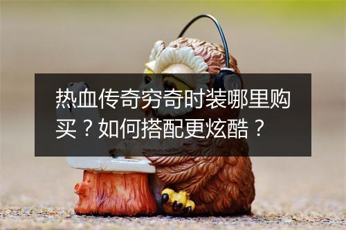 热血传奇穷奇时装哪里购买？如何搭配更炫酷？