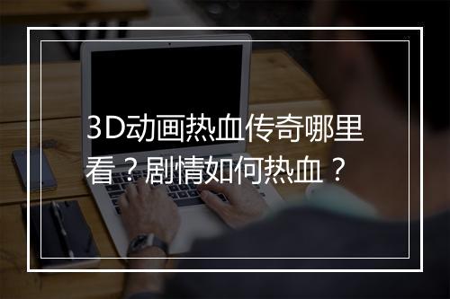 3D动画热血传奇哪里看？剧情如何热血？