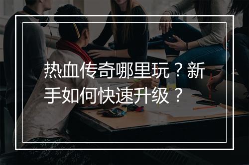 热血传奇哪里玩？新手如何快速升级？