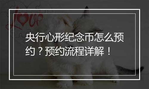 央行心形纪念币怎么预约？预约流程详解！